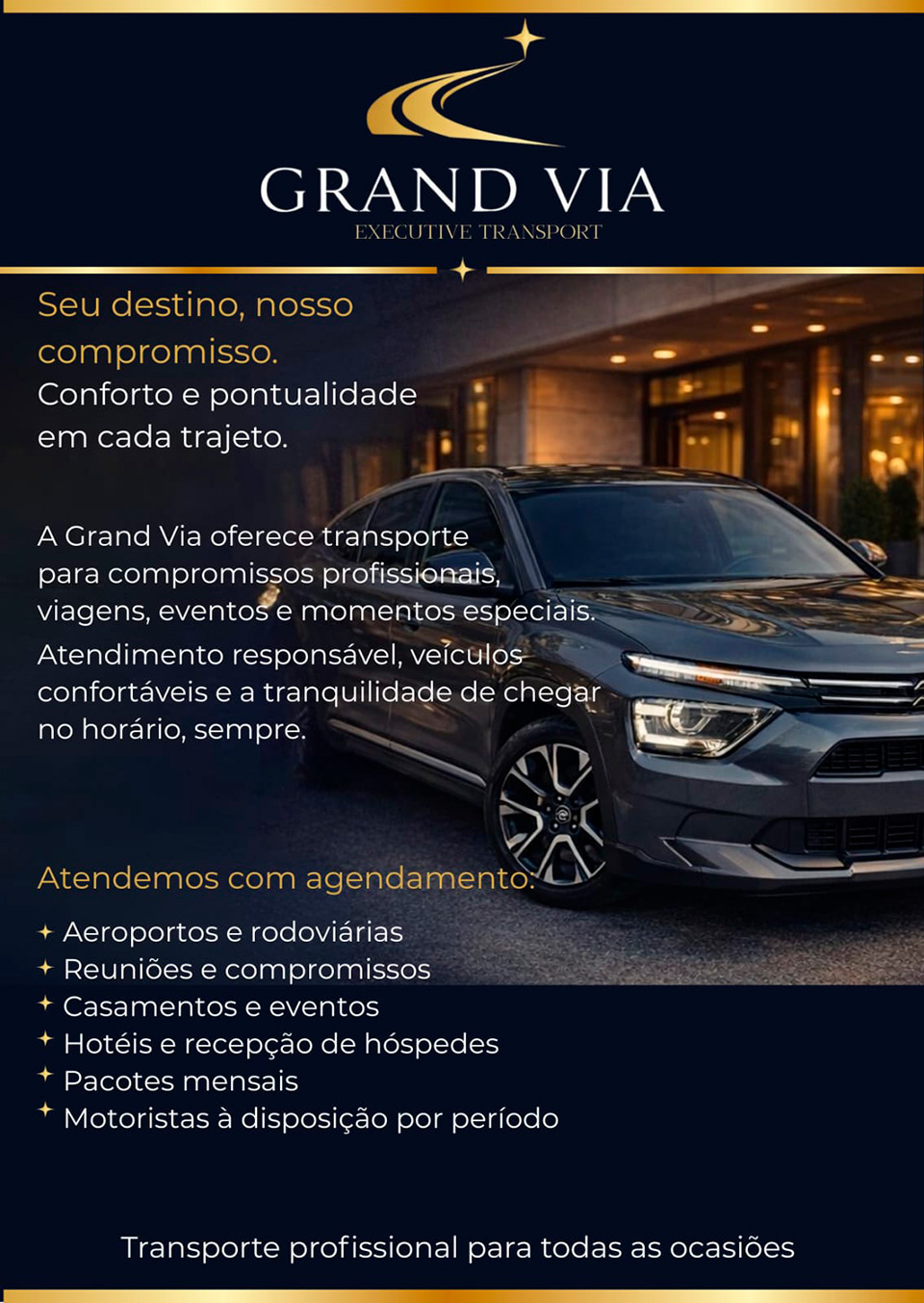 GRAND VIA EXECUTIVE TRANSPORT  Seu destino, nosso compromisso. Conforto e pontualidade em cada trajeto.  A Grand Via oferece transporte para compromissos profissionais, viagens, eventos e momentos especiais.  Atendimento respons�vel, ve�culos confort�veis e a tranquilidade de chegar no hor�rio, sempre.  Atendemos com agendamento: Aeroportos e rodovi�rias Reuni�es e compromissos Casamentos e eventos Hot�is e recep��o de h�spedes Pacotes mensais Motoristas � disposi��o por per�odo